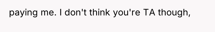paying me. I don't think you're TA though,
