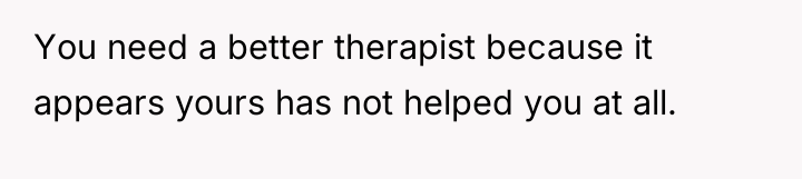 You need a better therapist because it appears yours has...