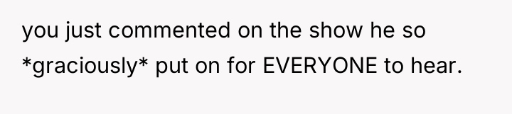 you just commented on the show he so *graciously* put...