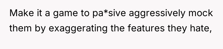 Make it a game to pa*sive aggressively mock them by...