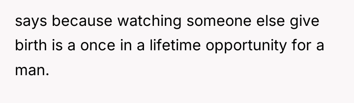 says because watching someone else give birth is a once...