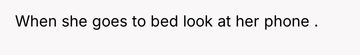 When she goes to bed look at her phone .