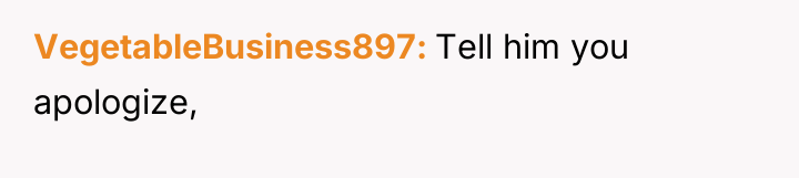 VegetableBusiness897 Tell him you apologize,
