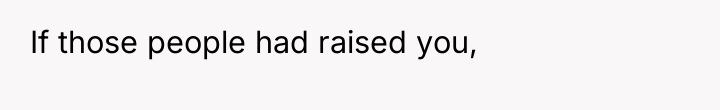If those people had raised you,