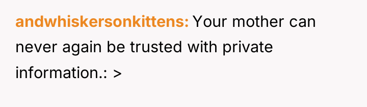 andwhiskersonkittens Your mother can never again be trusted with private...