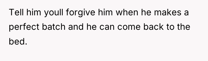 Tell him youll forgive him when he makes a perfect...