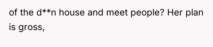 of the d**n house and meet people? Her plan is...