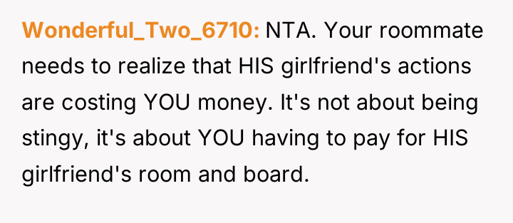 Wonderful_Two_6710 NTA. Your roommate needs to realize that HIS girlfriend's...