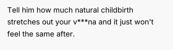 Tell him how much natural childbirth stretches out your v***na...