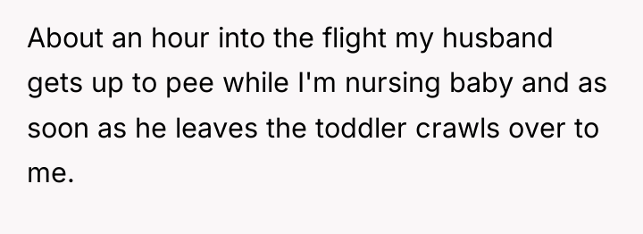 About an hour into the flight my husband gets up...