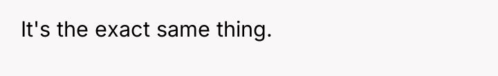 It's the exact same thing.