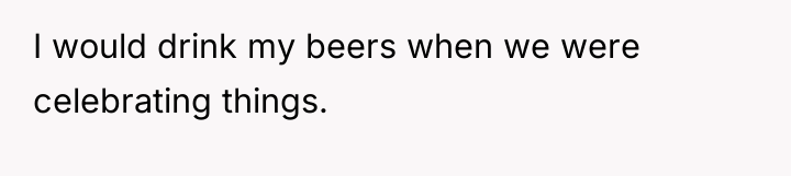 I would drink my beers when we were celebrating things.