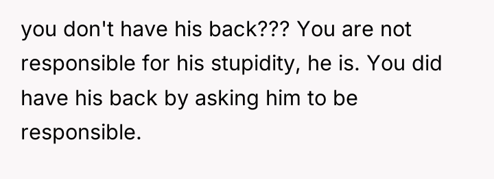 you don't have his back??? You are not responsible for...