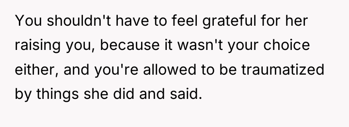 You shouldn't have to feel grateful for her raising you,...