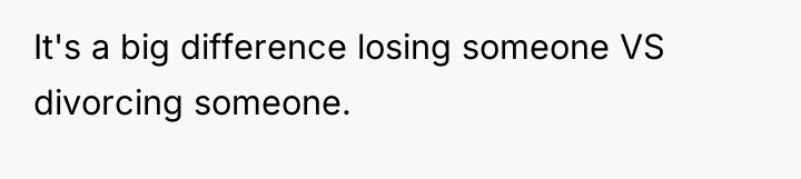 It's a big difference losing someone VS divorcing someone.