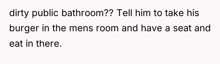 dirty public bathroom?? Tell him to take his burger in...