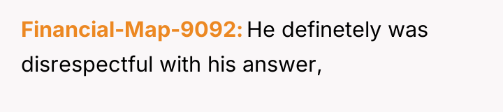 Financial-Map-9092 He definetely was disrespectful with his answer,