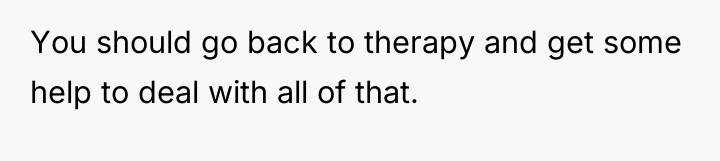 You should go back to therapy and get some help...