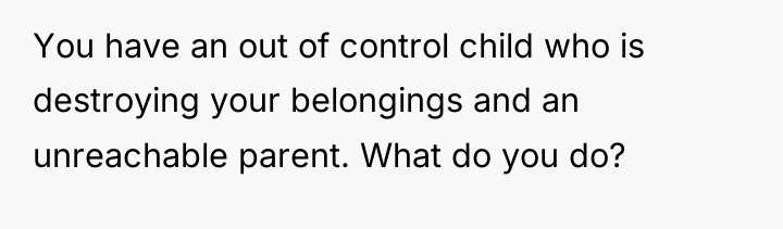 You have an out of control child who is destroying...