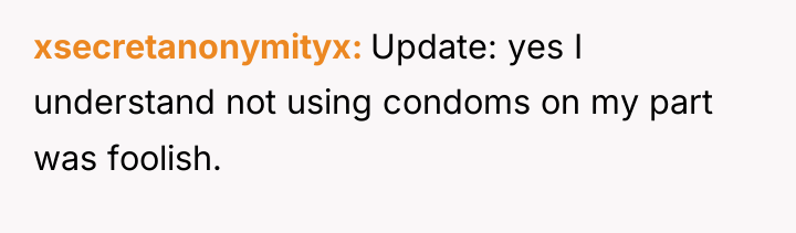 xsecretanonymityx Update: yes I understand not using condoms on my...