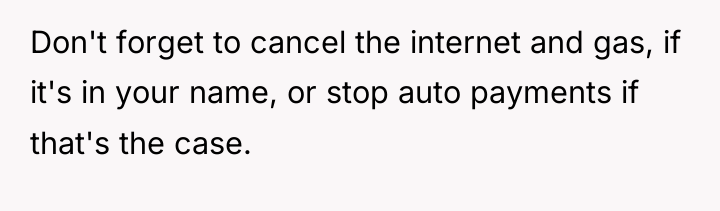 Don't forget to cancel the internet and gas, if it's...