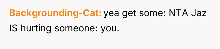 Backgrounding-Cat yea get some: NTA Jaz IS hurting someone: you.