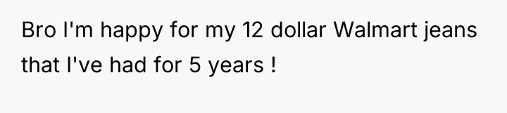 Bro I'm happy for my 12 dollar Walmart jeans that...