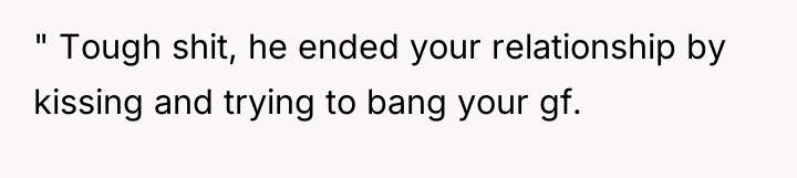 " Tough shit, he ended your relationship by kissing and...
