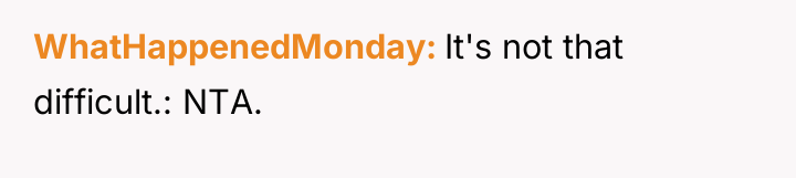 WhatHappenedMonday It's not that difficult.: NTA.