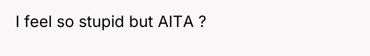 I feel so stupid but AITA ?