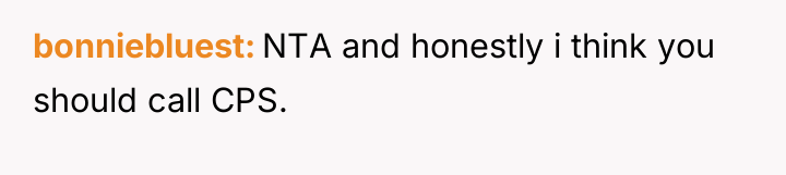 bonniebluest NTA and honestly i think you should call CPS.