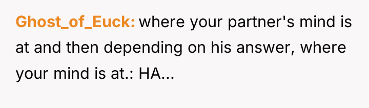 Ghost_of_Euck where your partner's mind is at and then depending...