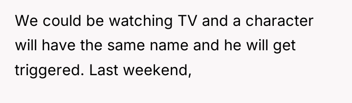 We could be watching TV and a character will have...