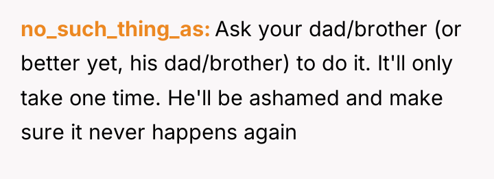 no_such_thing_as Ask your dad/brother (or better yet, his dad/brother) to...