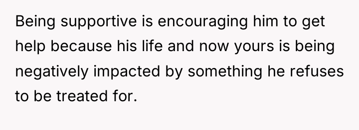Being supportive is encouraging him to get help because his...