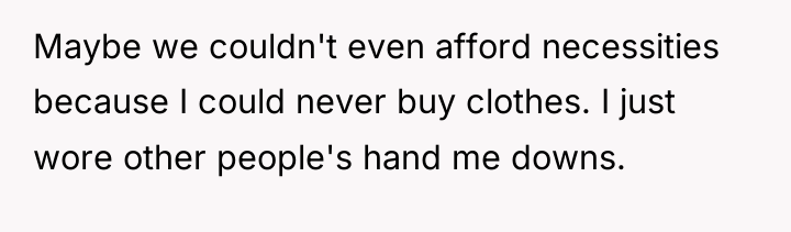 Maybe we couldn't even afford necessities because I could never...