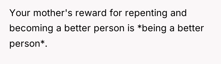Your mother's reward for repenting and becoming a better person...