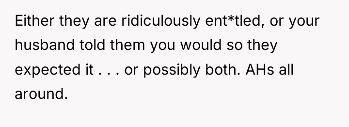 Either they are ridiculously ent*tled, or your husband told them...