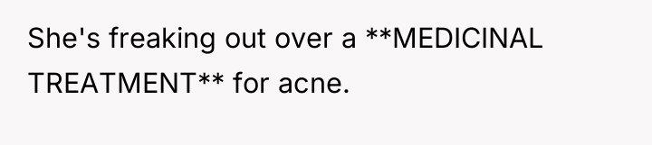 She's freaking out over a **MEDICINAL TREATMENT** for acne.
