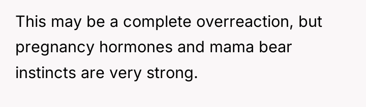 This may be a complete overreaction, but pregnancy hormones and...
