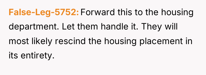 False-Leg-5752 Forward this to the housing department. Let them handle...