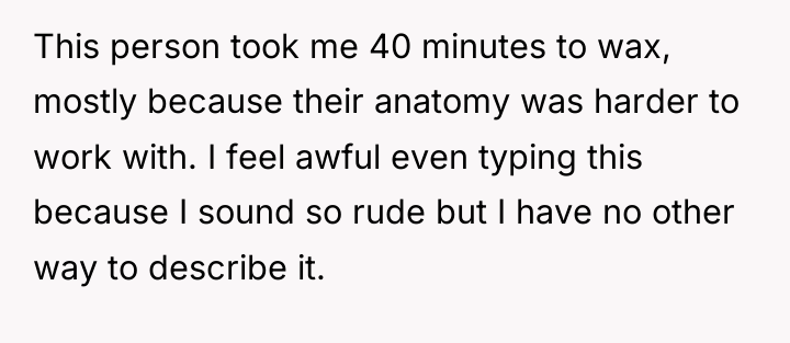 This person took me 40 minutes to wax, mostly because...