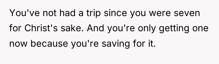 You've not had a trip since you were seven for...