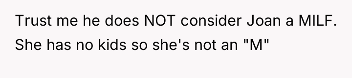 Trust me he does NOT consider Joan a MILF. She...