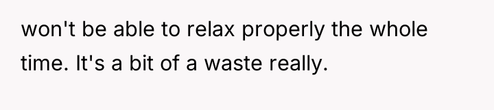 won't be able to relax properly the whole time. It's...