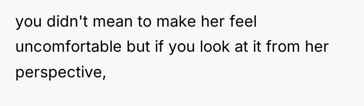 you didn't mean to make her feel uncomfortable but if...