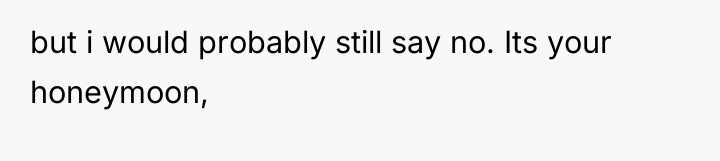 but i would probably still say no. Its your honeymoon,