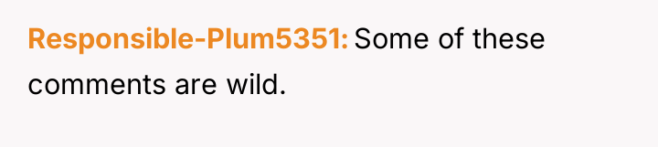 Responsible-Plum5351 Some of these comments are wild.
