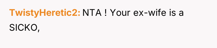 TwistyHeretic2 NTA ! Your ex-wife is a SICKO,