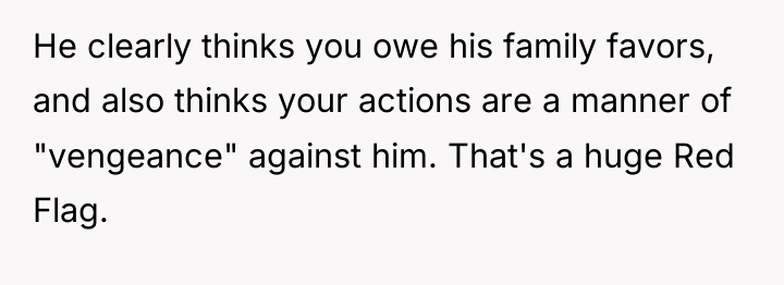 He clearly thinks you owe his family favors, and also...